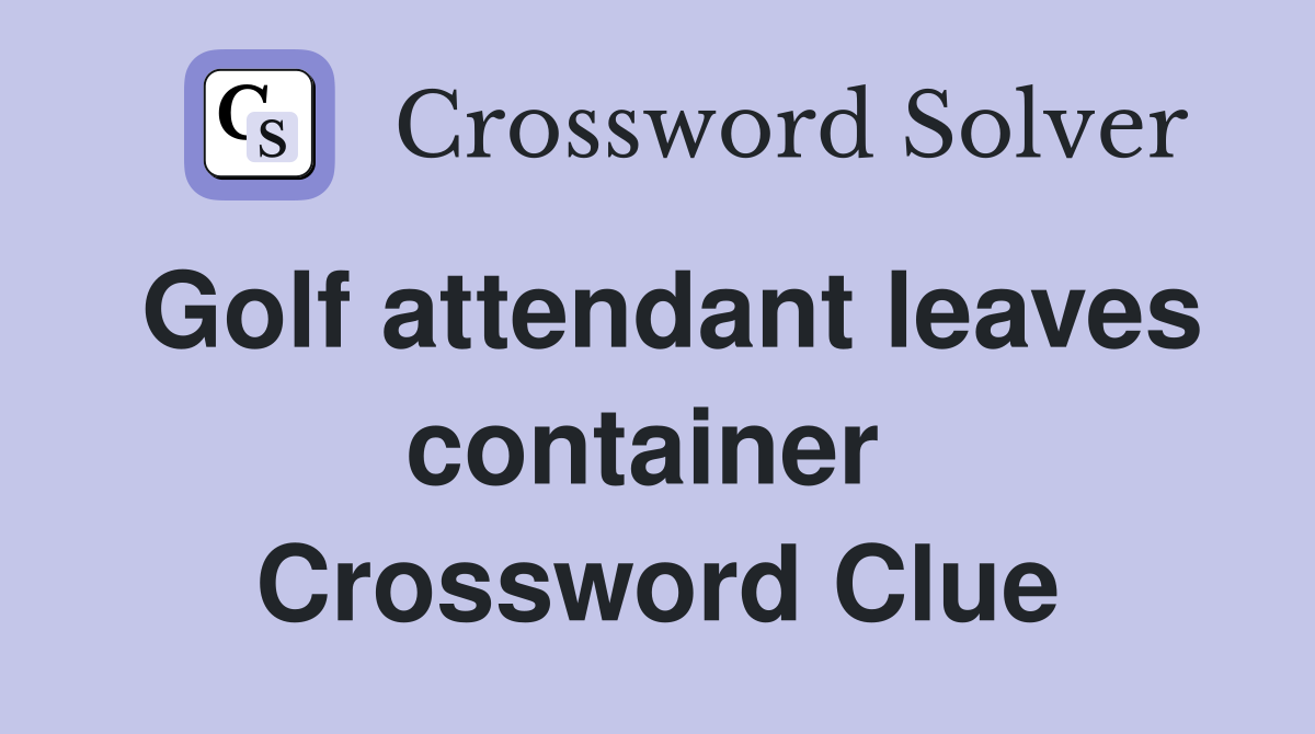 Golf attendant leaves container  Crossword Clue