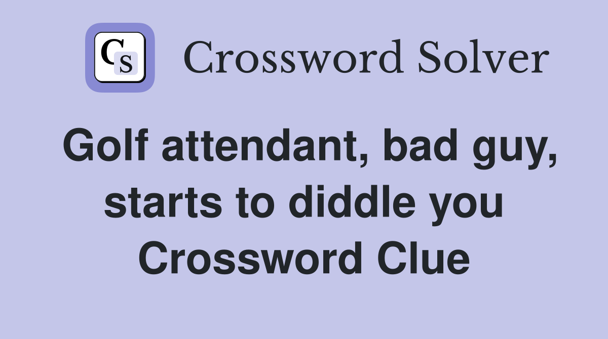 Golf attendant, bad guy, starts to diddle you Crossword Clue