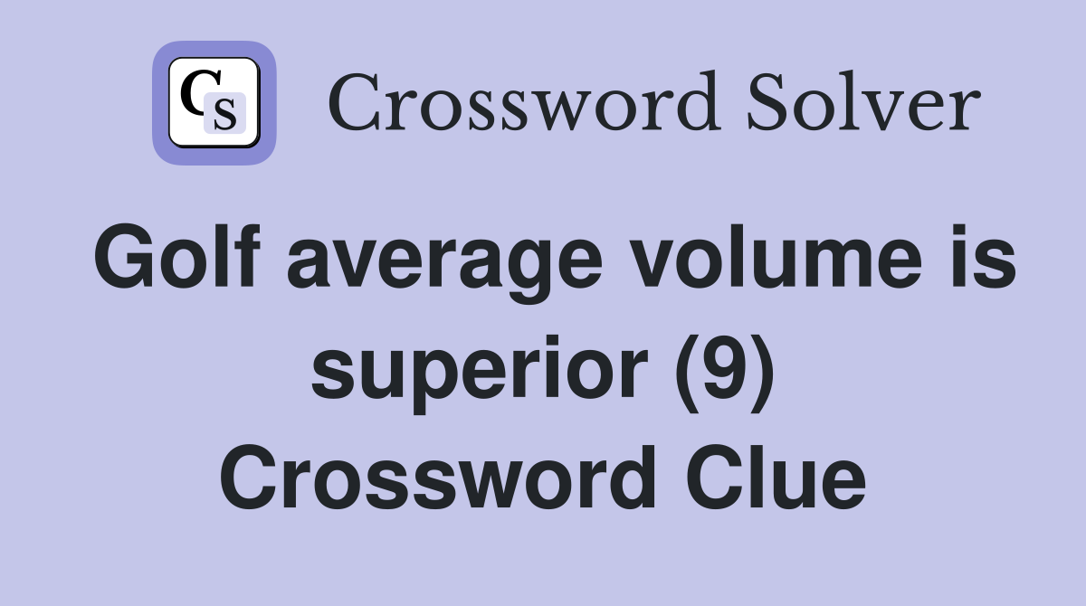 Golf average volume is superior (9) Crossword Clue