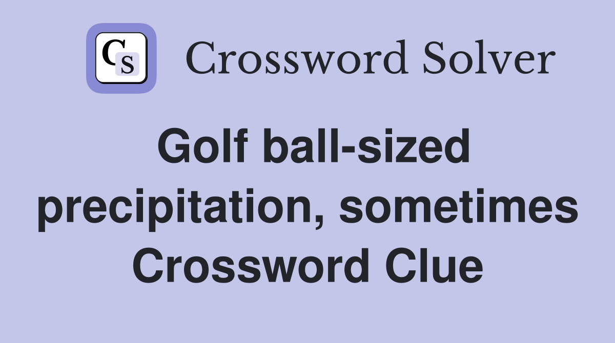 Golf ball-sized precipitation, sometimes Crossword Clue