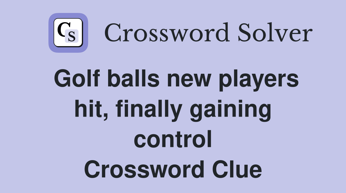 Golf balls new players hit, finally gaining control Crossword Clue