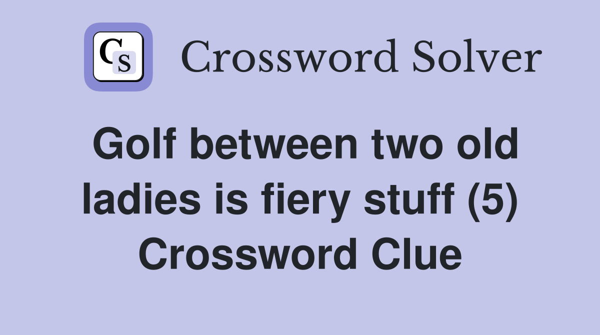 Golf between two old ladies is fiery stuff (5) Crossword Clue