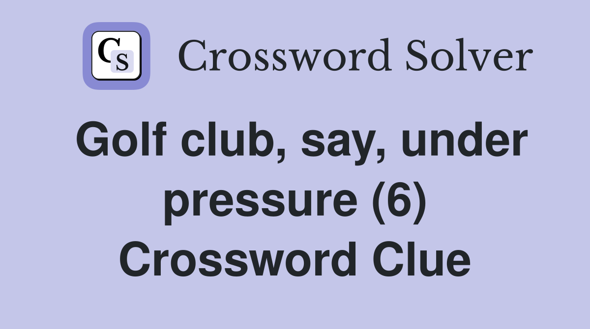 Golf club, say, under pressure (6) Crossword Clue