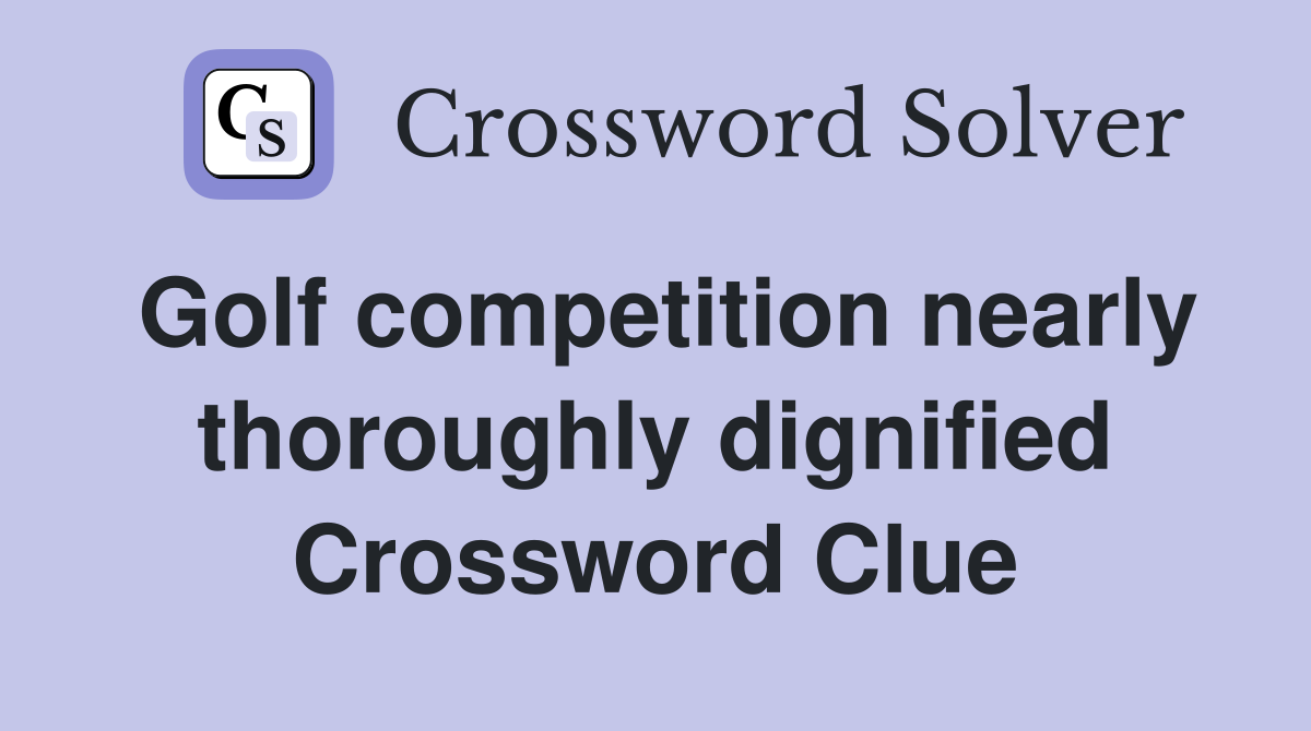 Golf competition nearly thoroughly dignified Crossword Clue