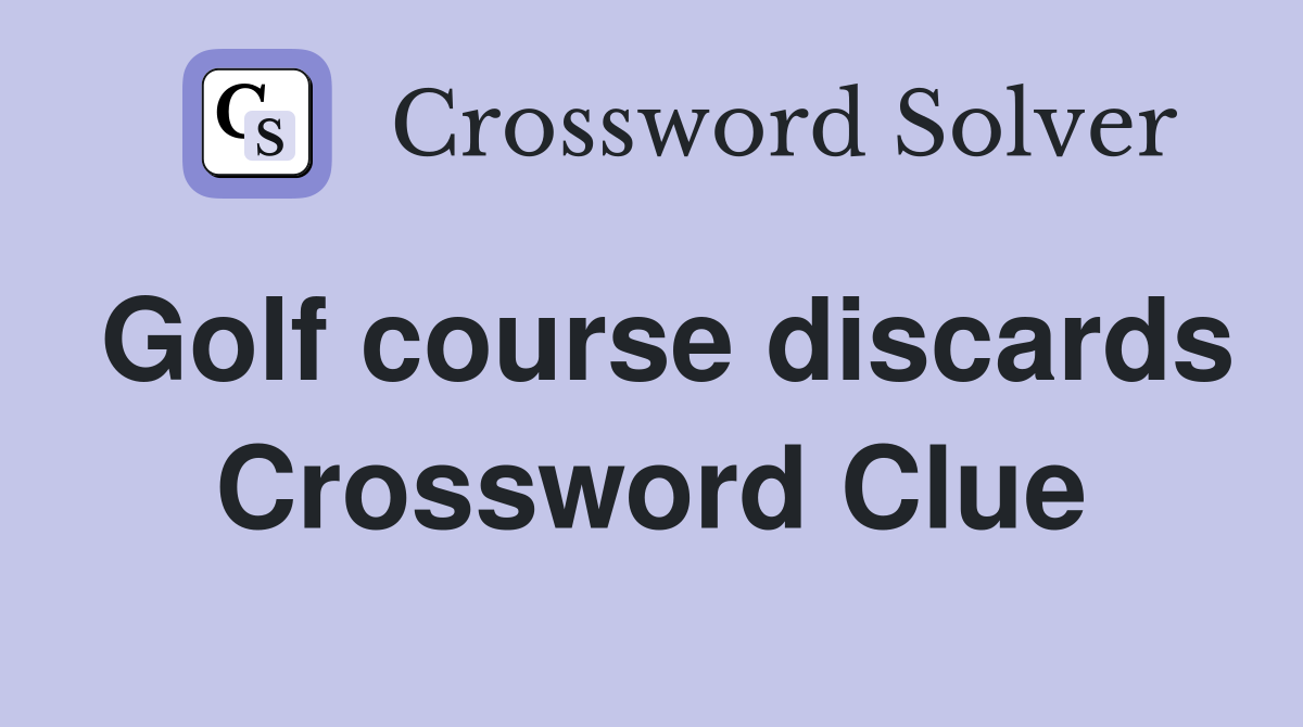 Golf course discards Crossword Clue