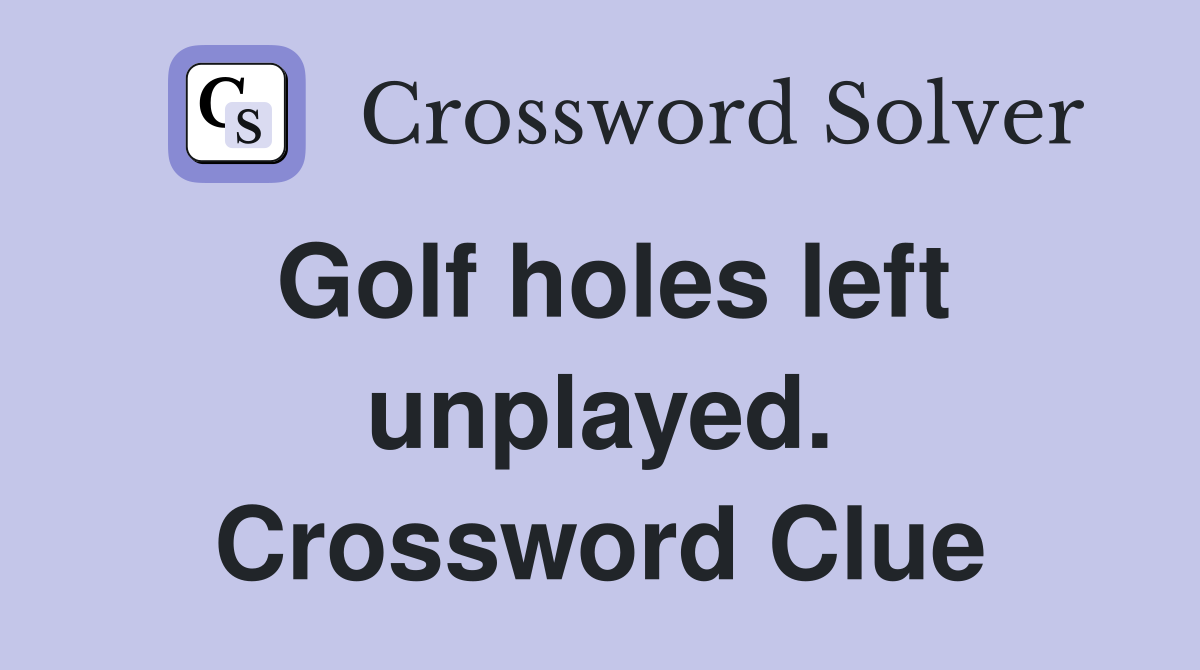 Golf holes left unplayed. Crossword Clue