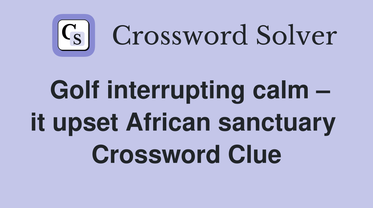 Golf interrupting calm – it upset African sanctuary  Crossword Clue