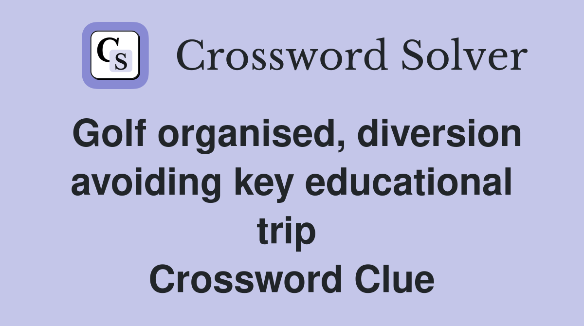 Golf organised, diversion avoiding key educational trip  Crossword Clue
