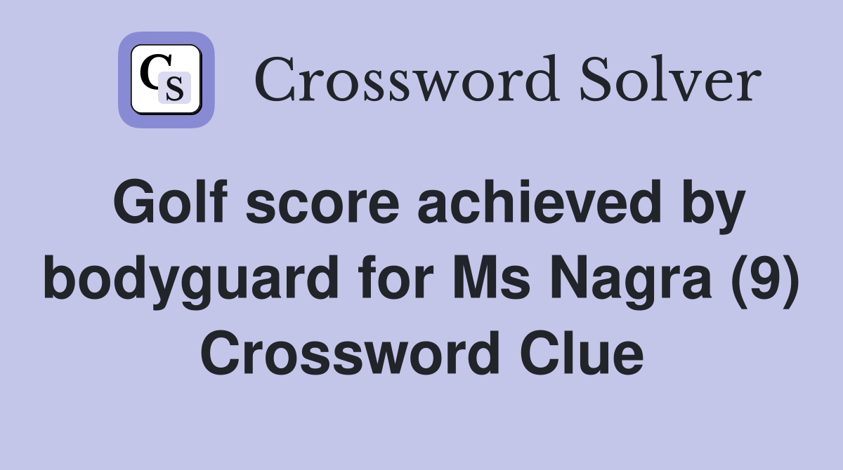 Golf score achieved by bodyguard for Ms Nagra (9) Crossword Clue