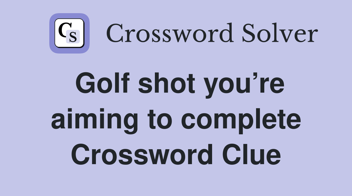 Golf shot you’re aiming to complete Crossword Clue