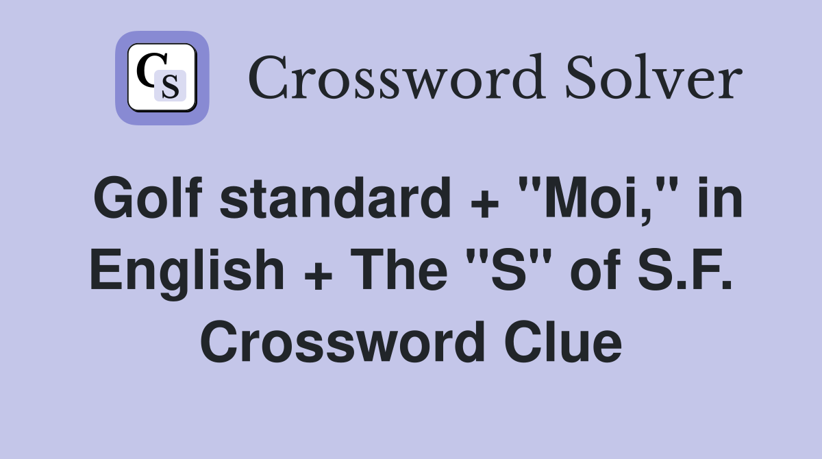Golf standard + "Moi," in English + The "S" of S.F. Crossword Clue