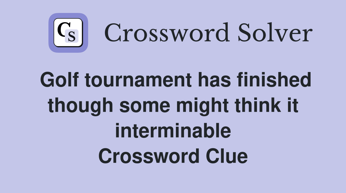 Golf tournament has finished though some might think it interminable Crossword Clue