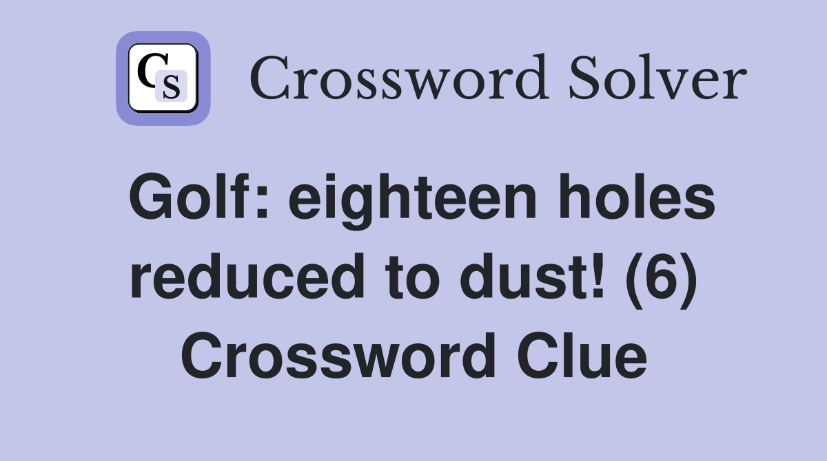 Golf: eighteen holes reduced to dust! (6) Crossword Clue