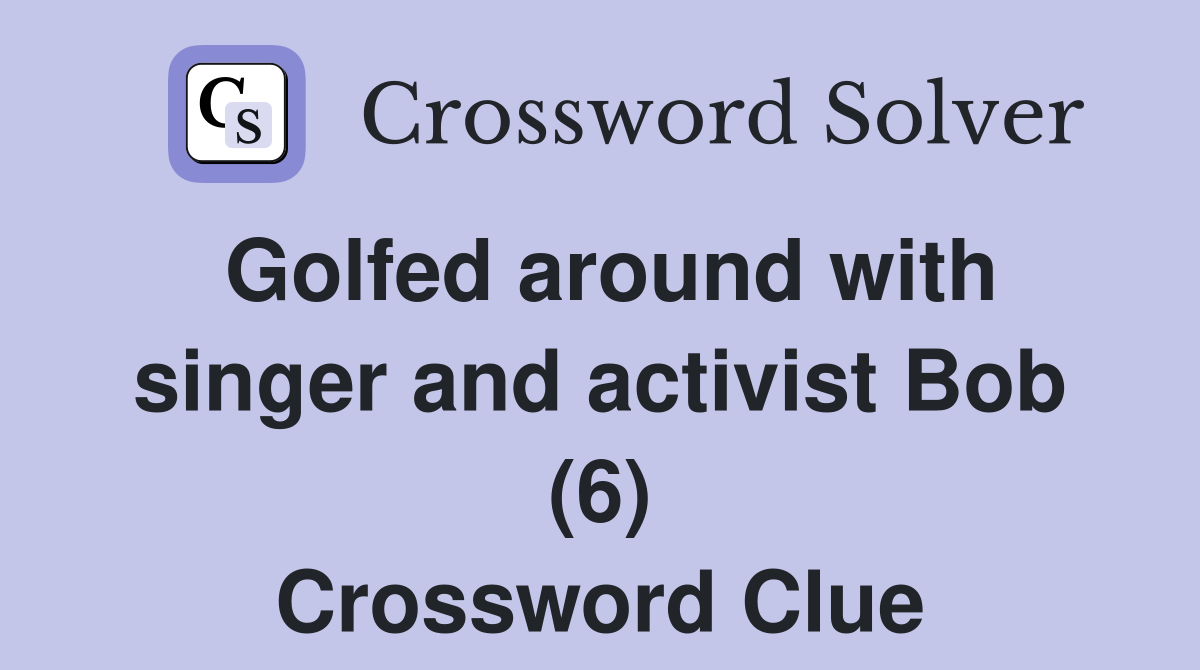 Golfed around with singer and activist Bob (6) Crossword Clue
