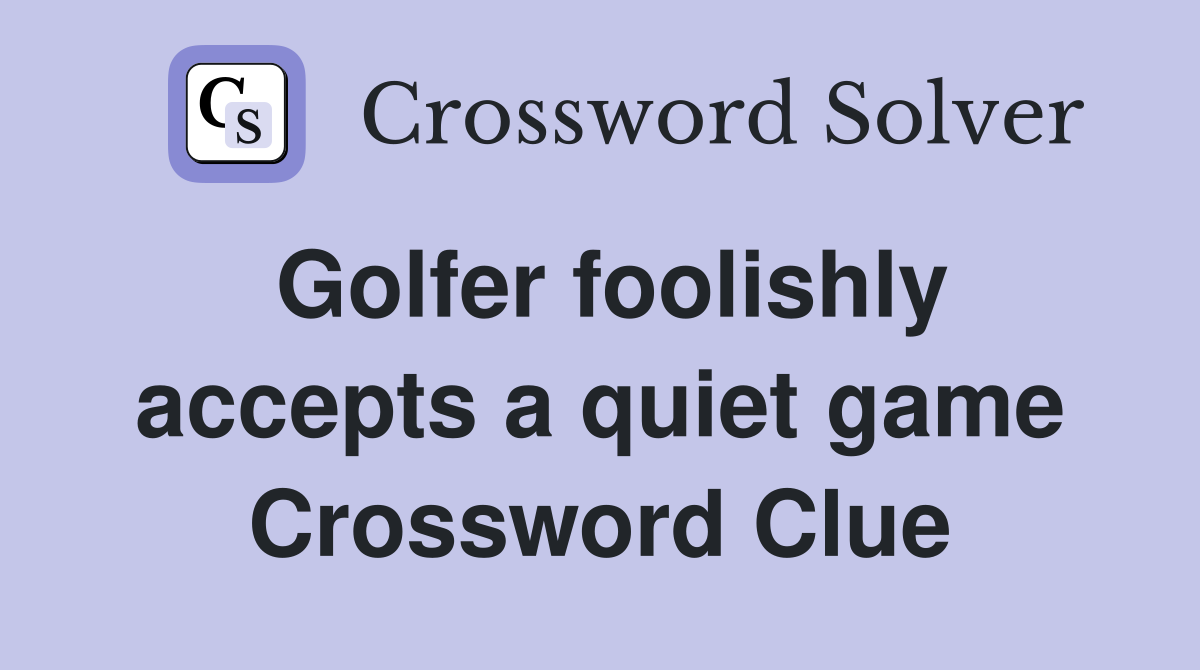 Golfer foolishly accepts a quiet game Crossword Clue