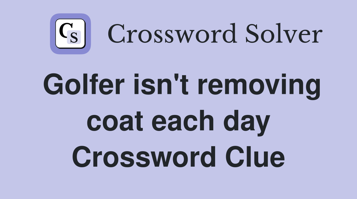 Golfer isn't removing coat each day Crossword Clue