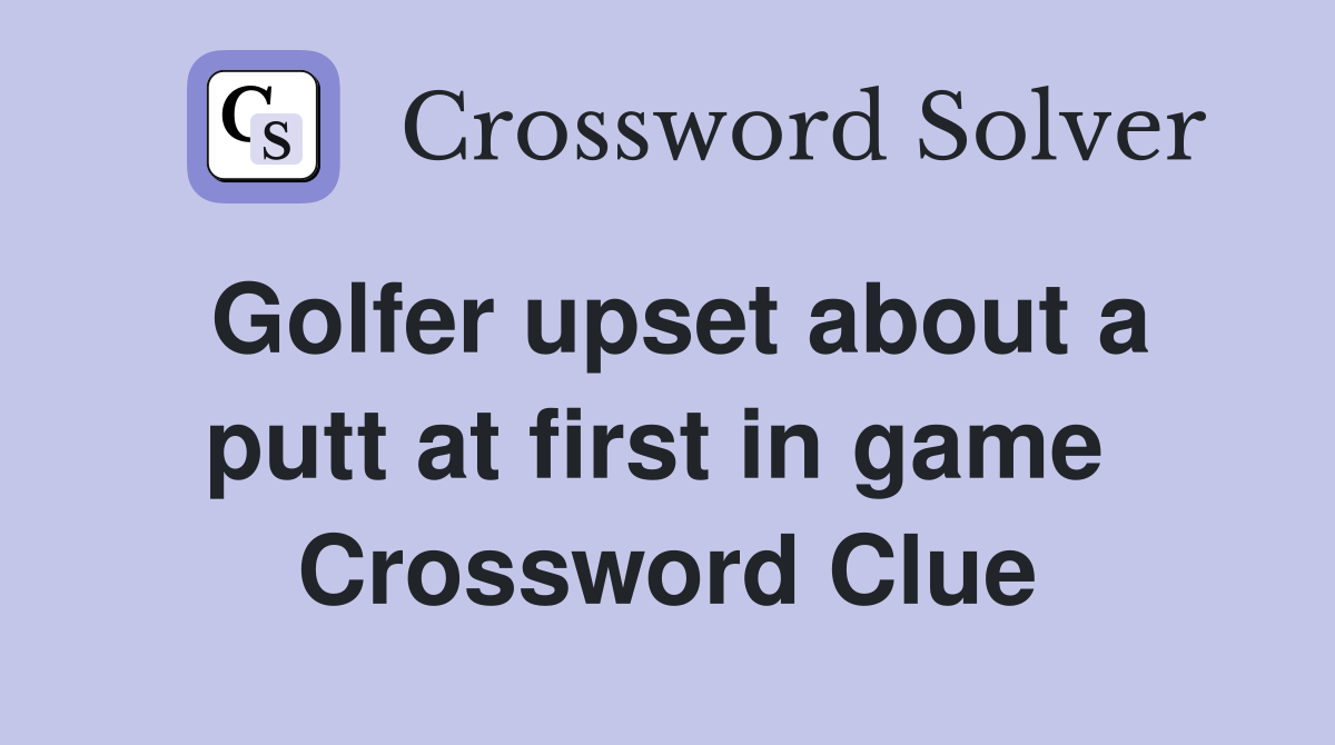 Golfer upset about a putt at first in game  Crossword Clue