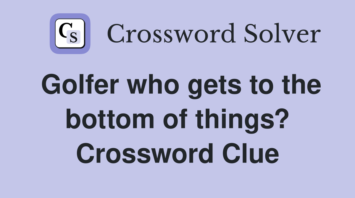 Golfer who gets to the bottom of things? Crossword Clue