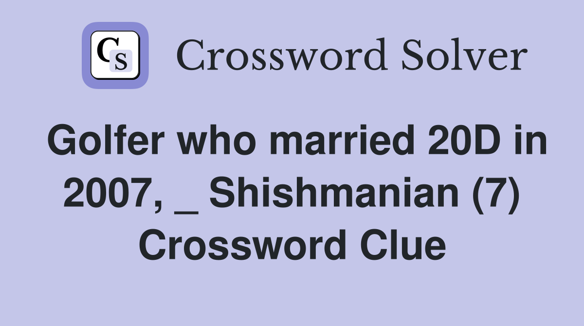 Golfer who married 20D in 2007, _ Shishmanian (7) Crossword Clue