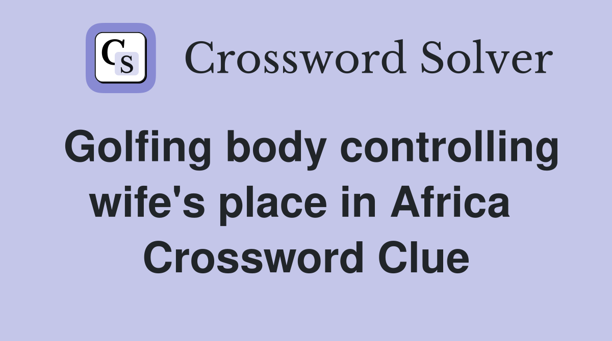 Golfing body controlling wife's place in Africa  Crossword Clue