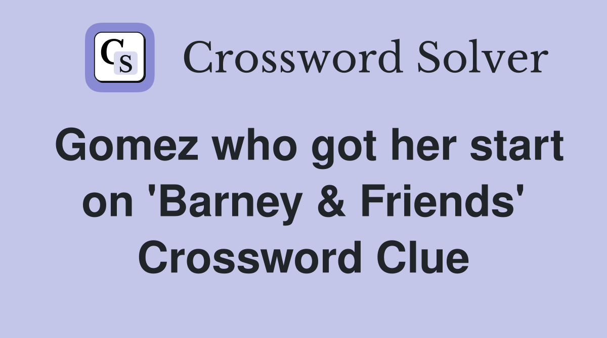 Gomez who got her start on 'Barney & Friends' Crossword Clue