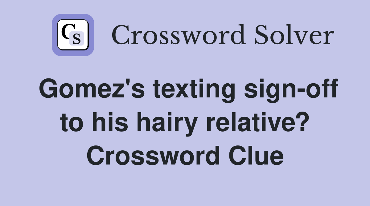 Gomez's texting sign-off to his hairy relative? Crossword Clue