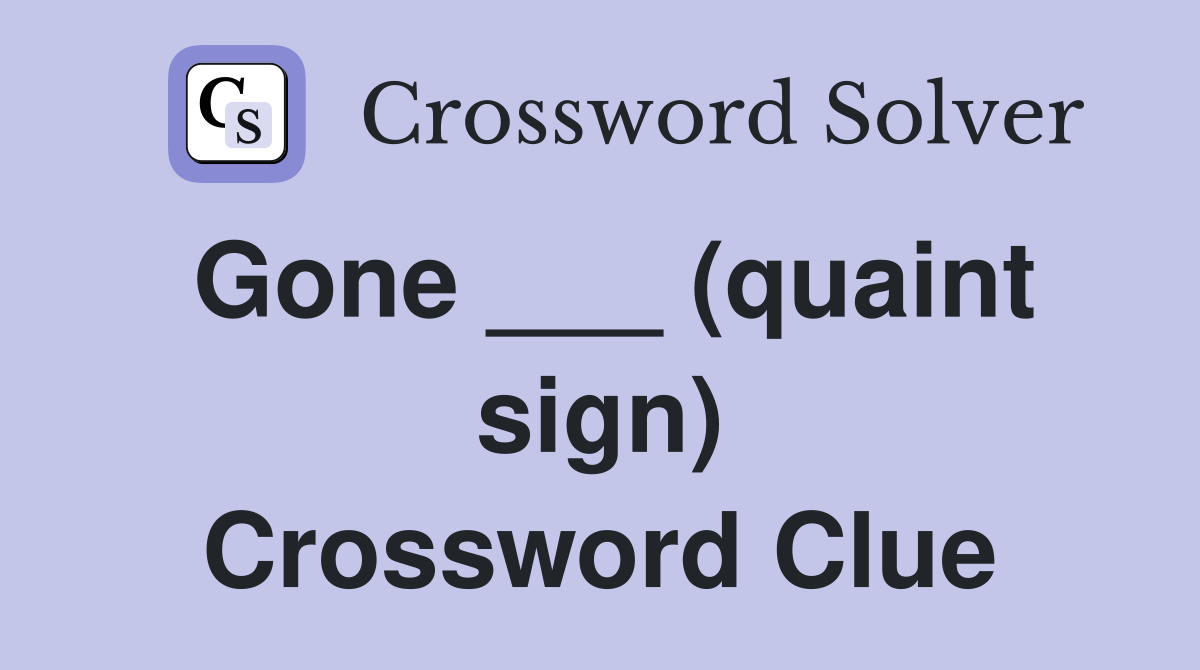 Gone ___ (quaint sign) Crossword Clue