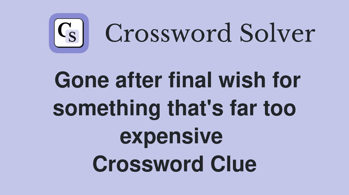 Gone after final wish for something that's far too expensive  Crossword Clue