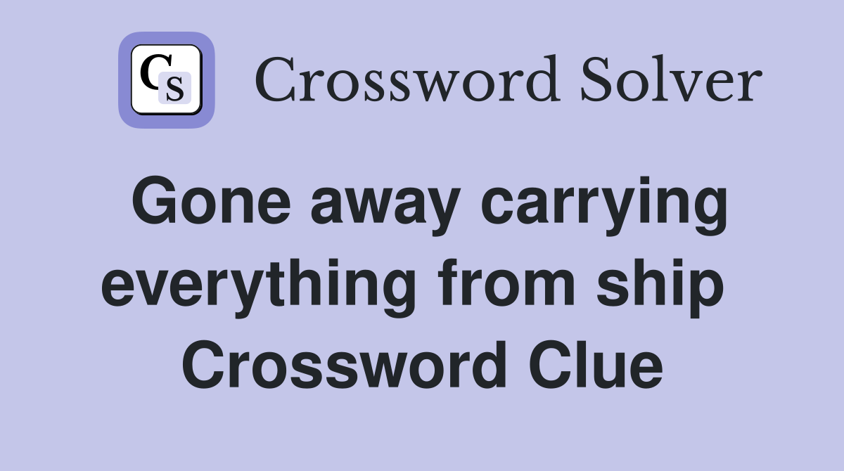 Gone away carrying everything from ship  Crossword Clue