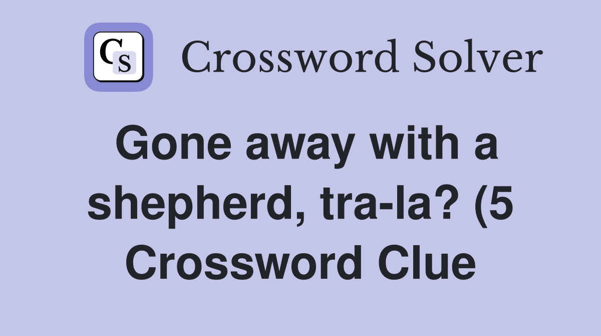 Gone away with a shepherd tra la? (5) Crossword Clue Answers Gone away with a shepherd tra la? (5) Crossword Clue Answers