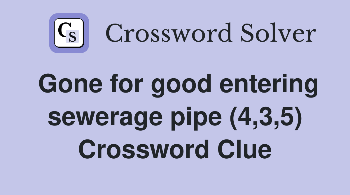 Gone for good entering sewerage pipe (4,3,5) Crossword Clue
