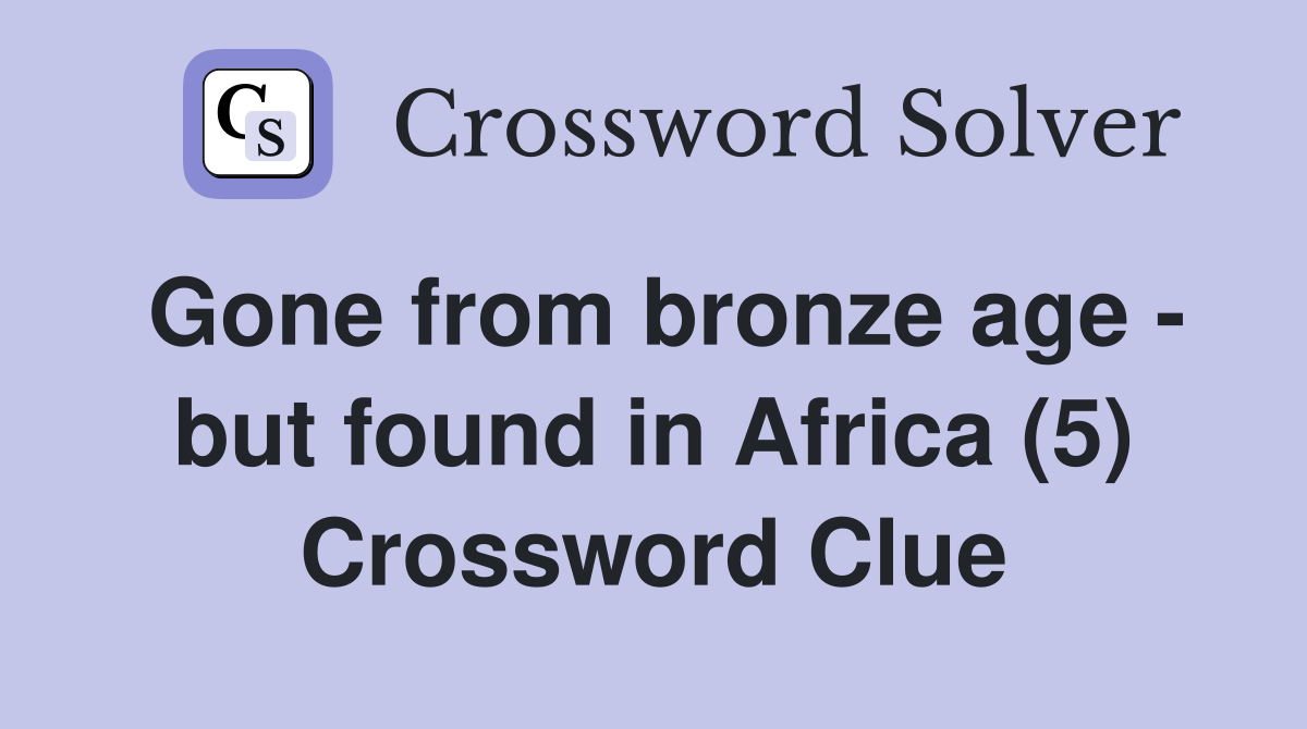 Gone from bronze age - but found in Africa (5) Crossword Clue