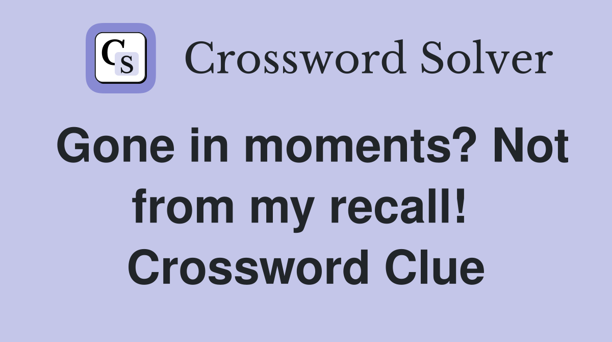 Gone in moments? Not from my recall!  Crossword Clue