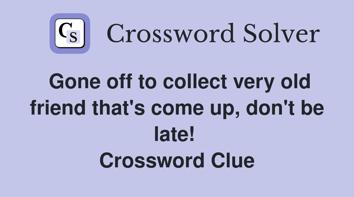 Gone off to collect very old friend that's come up, don't be late!  Crossword Clue