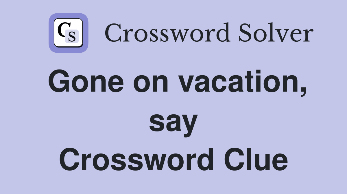 Gone on vacation, say Crossword Clue