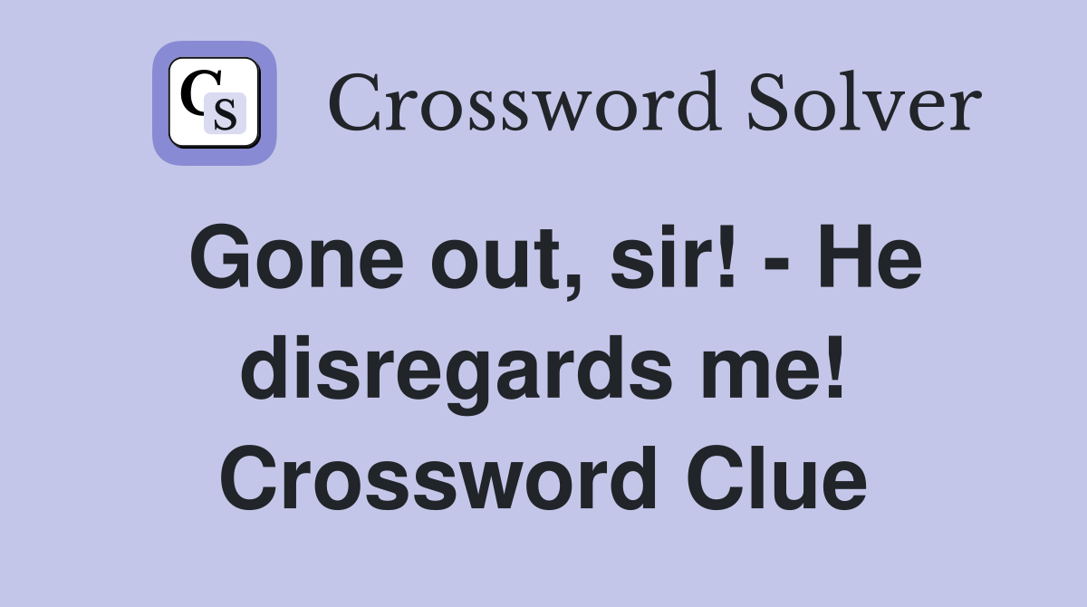 Gone out, sir! - He disregards me! Crossword Clue