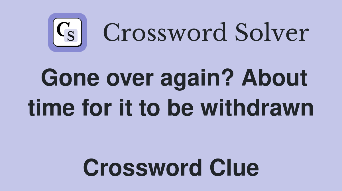 Gone over again? About time for it to be withdrawn  Crossword Clue