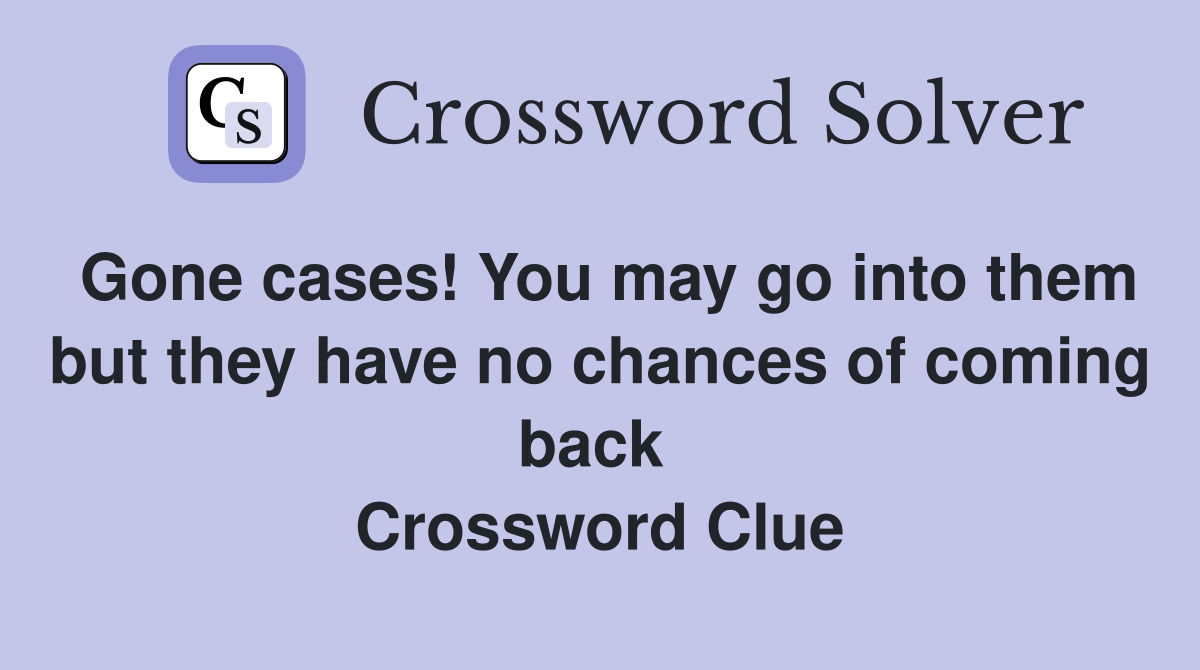 Gone cases! You may go into them but they have no chances of coming back  Crossword Clue