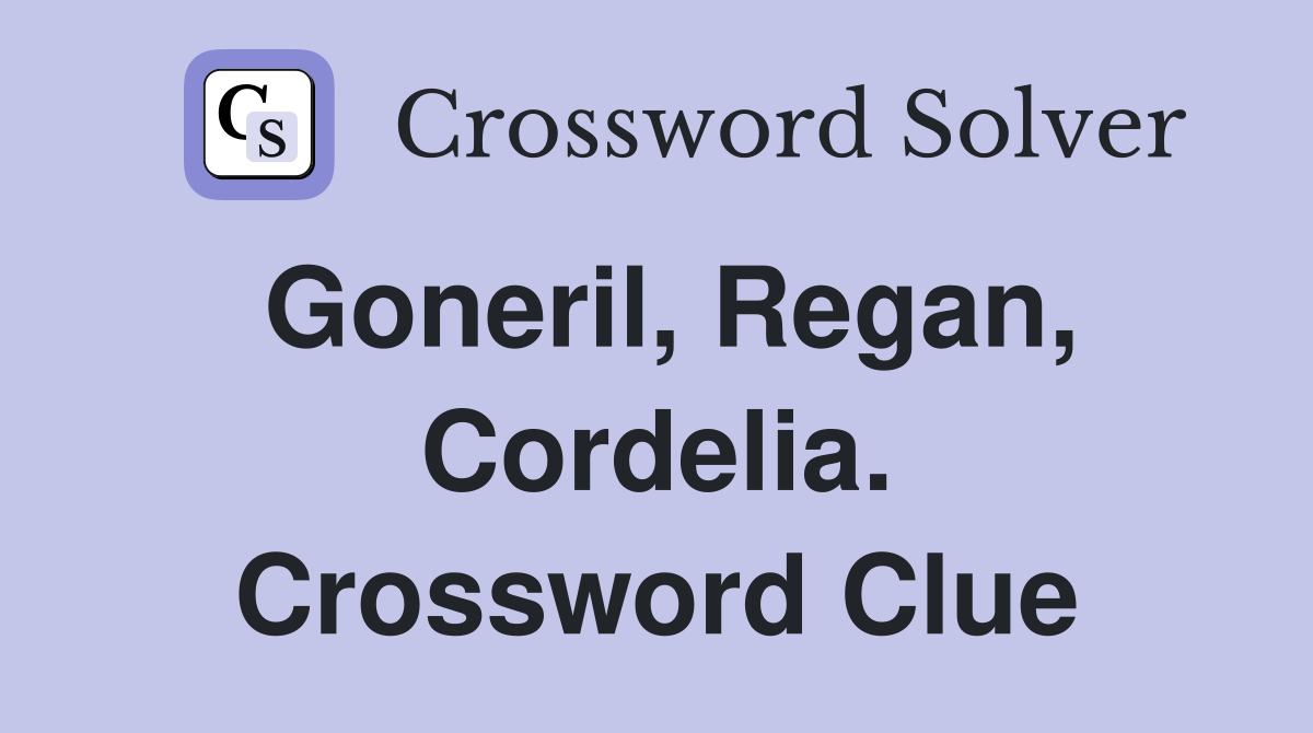 Goneril, Regan, Cordelia. Crossword Clue