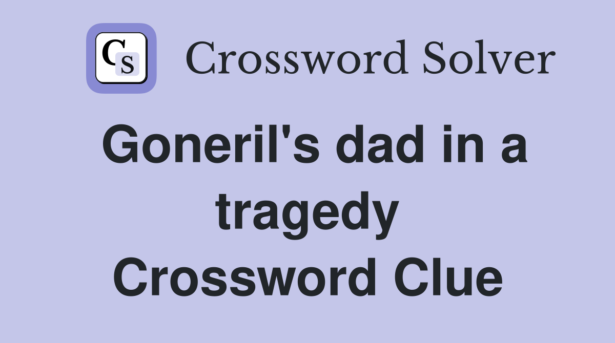 Goneril's dad in a tragedy Crossword Clue
