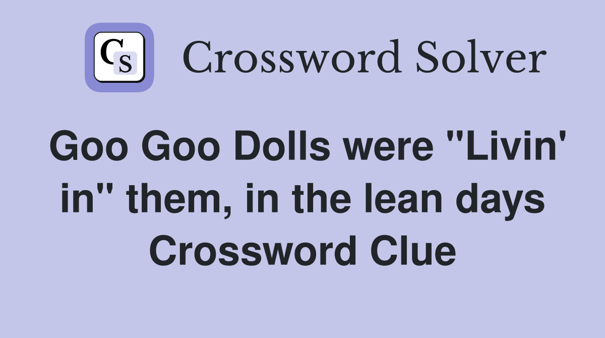 Goo Goo Dolls were "Livin' in" them, in the lean days Crossword Clue