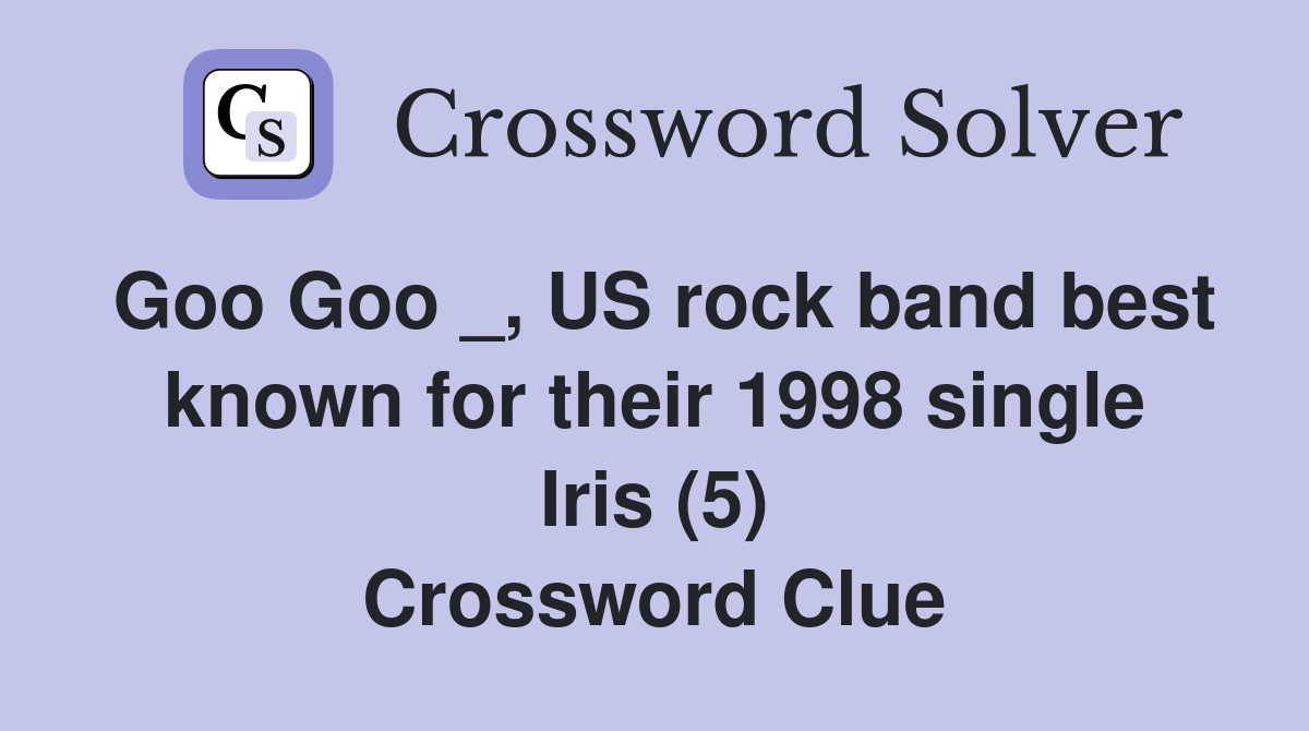 Goo Goo _, US rock band best known for their 1998 single Iris (5) Crossword Clue
