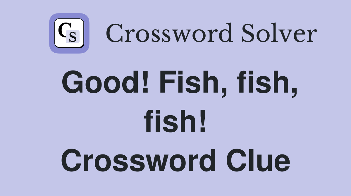 Good! Fish, fish, fish! Crossword Clue