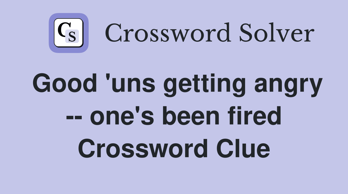Good 'uns getting angry -- one's been fired Crossword Clue