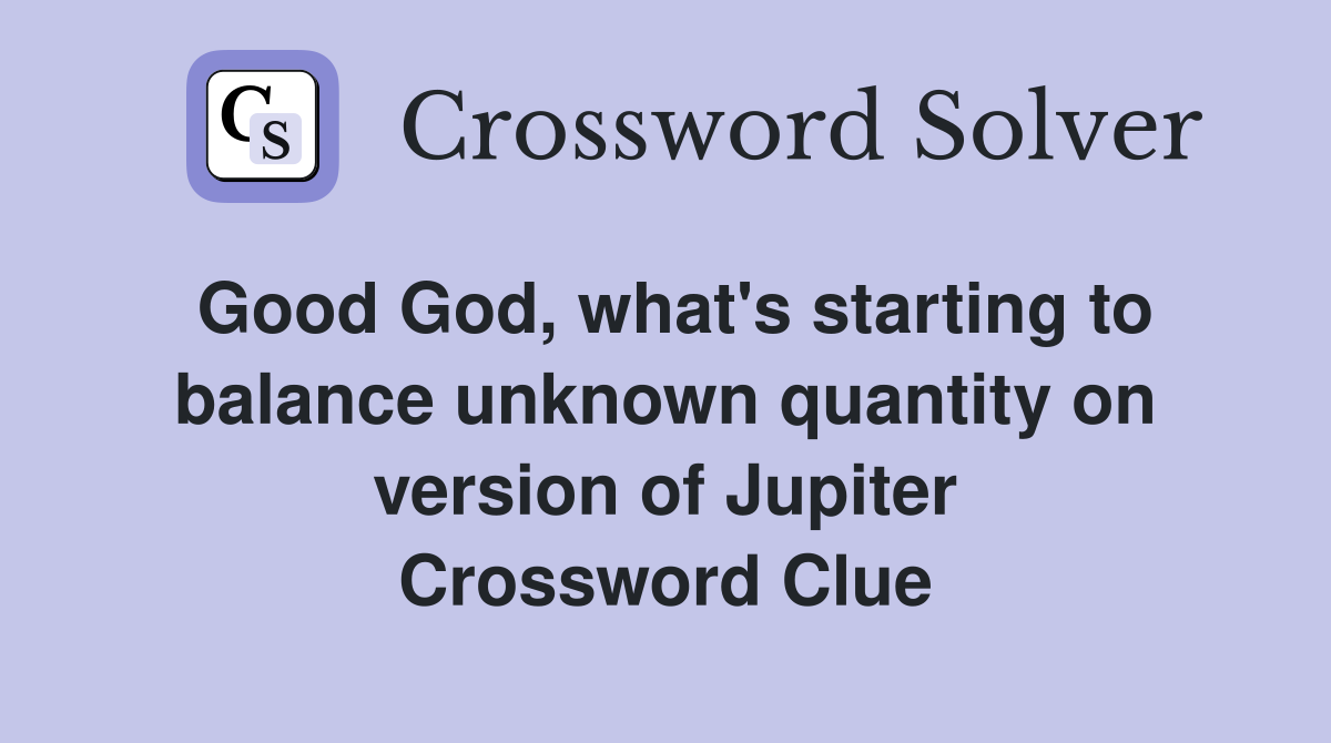 Good God, what's starting to balance unknown quantity on version of Jupiter Crossword Clue