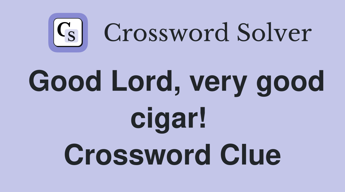 Good Lord, very good cigar!  Crossword Clue
