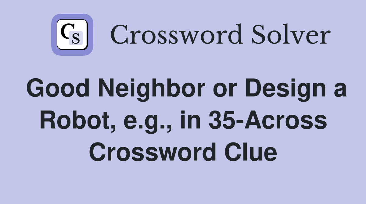 Good Neighbor or Design a Robot, e.g., in 35-Across Crossword Clue