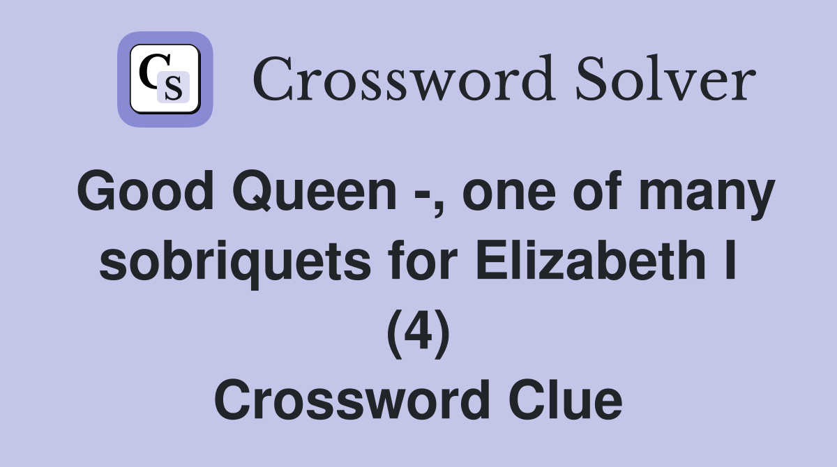 Good Queen -, one of many sobriquets for Elizabeth I (4) Crossword Clue