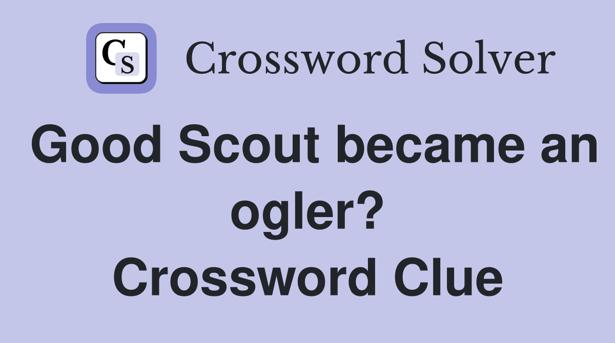Good Scout became an ogler? Crossword Clue
