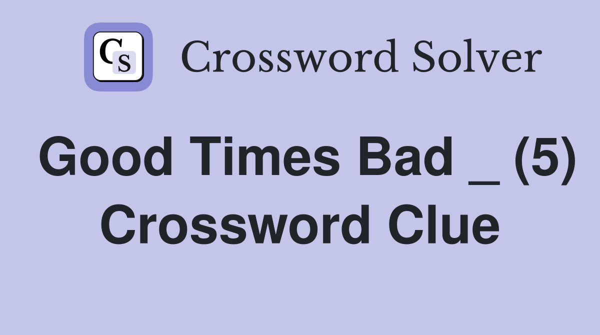 Good Times Bad _ (5) Crossword Clue
